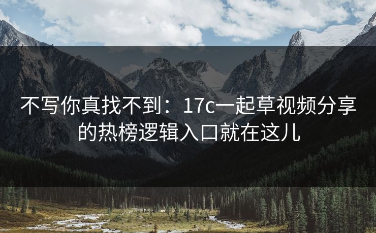 不写你真找不到：17c一起草视频分享的热榜逻辑入口就在这儿