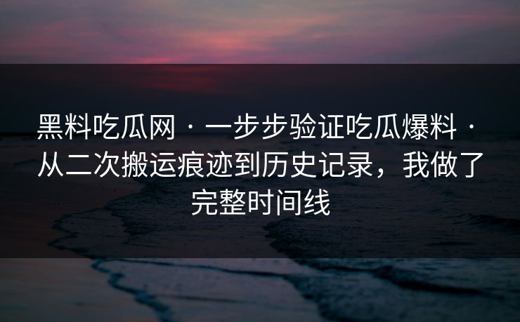 黑料吃瓜网 · 一步步验证吃瓜爆料 · 从二次搬运痕迹到历史记录，我做了完整时间线