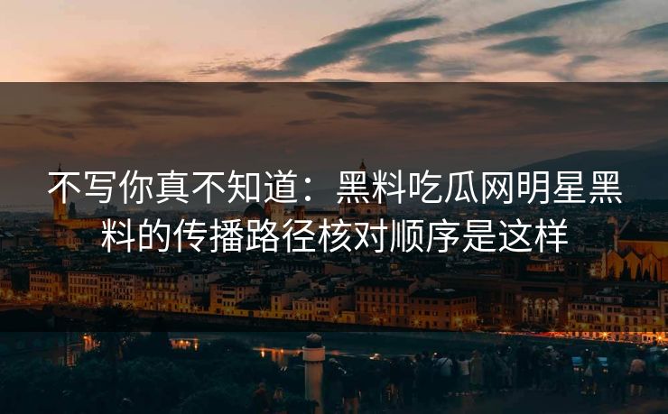 不写你真不知道：黑料吃瓜网明星黑料的传播路径核对顺序是这样