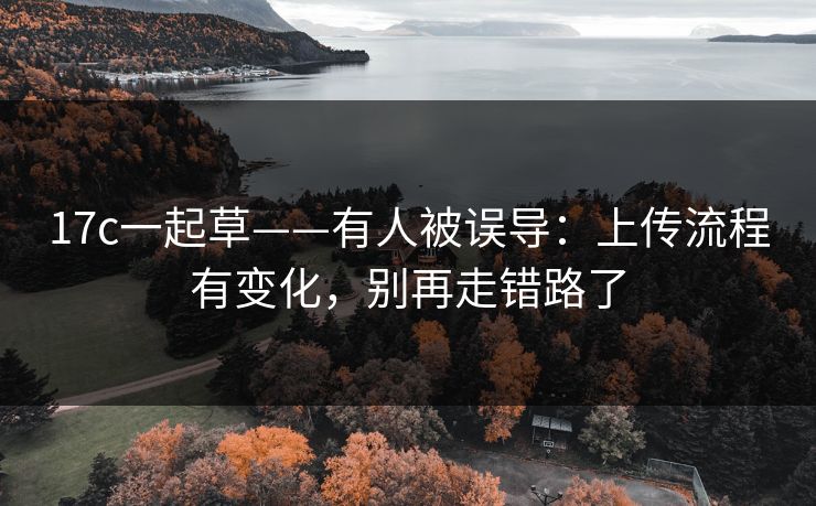 17c一起草——有人被误导：上传流程有变化，别再走错路了