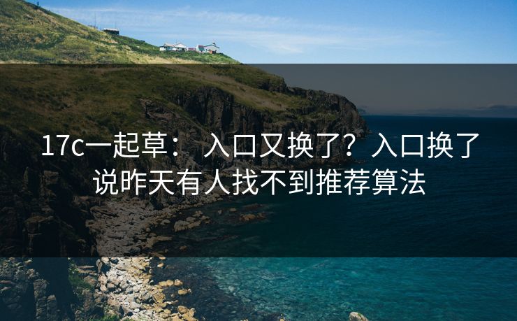 17c一起草： 入口又换了？入口换了说昨天有人找不到推荐算法