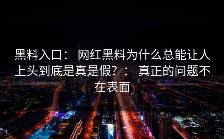 黑料入口： 网红黑料为什么总能让人上头到底是真是假？： 真正的问题不在表面