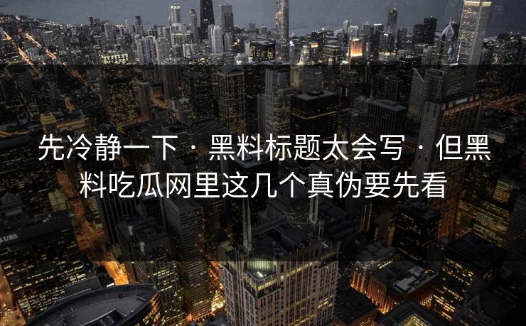 先冷静一下 · 黑料标题太会写 · 但黑料吃瓜网里这几个真伪要先看