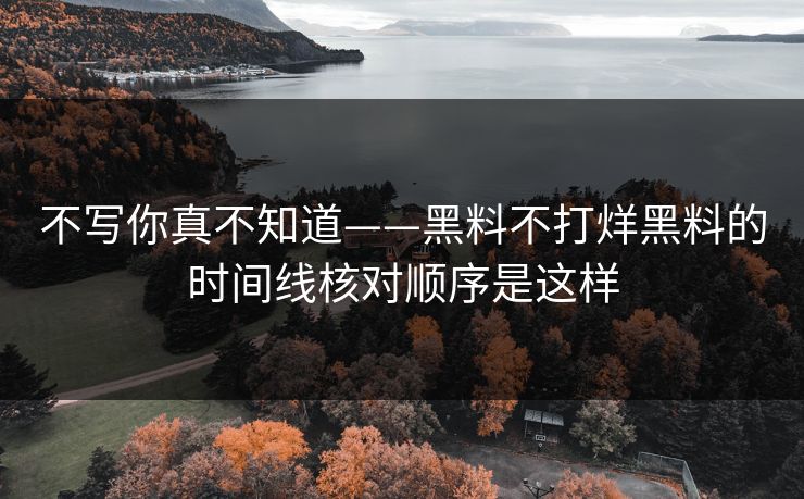 不写你真不知道——黑料不打烊黑料的时间线核对顺序是这样