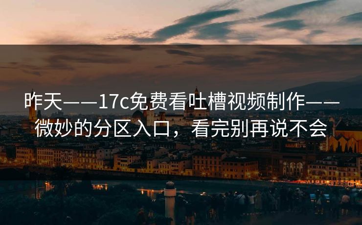 昨天——17c免费看吐槽视频制作——微妙的分区入口，看完别再说不会