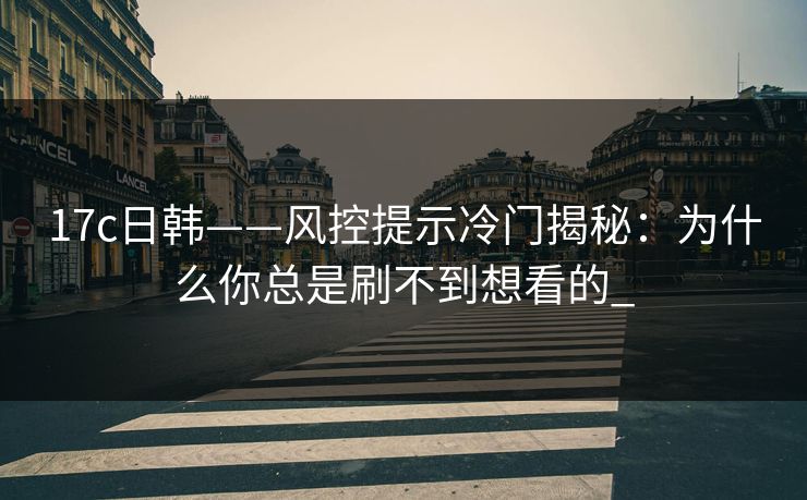 17c日韩——风控提示冷门揭秘：为什么你总是刷不到想看的_