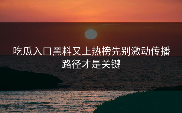 吃瓜入口黑料又上热榜先别激动传播路径才是关键