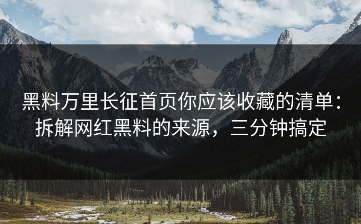 黑料万里长征首页你应该收藏的清单：拆解网红黑料的来源，三分钟搞定