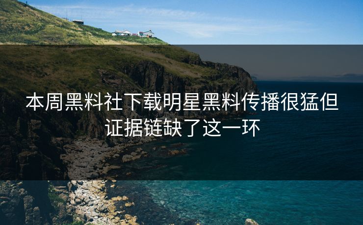 本周黑料社下载明星黑料传播很猛但证据链缺了这一环