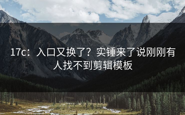 17c：入口又换了？实锤来了说刚刚有人找不到剪辑模板