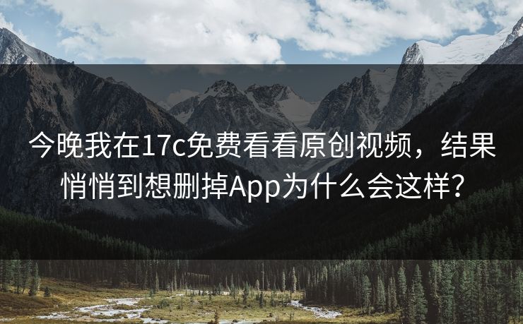 今晚我在17c免费看看原创视频，结果悄悄到想删掉App为什么会这样？