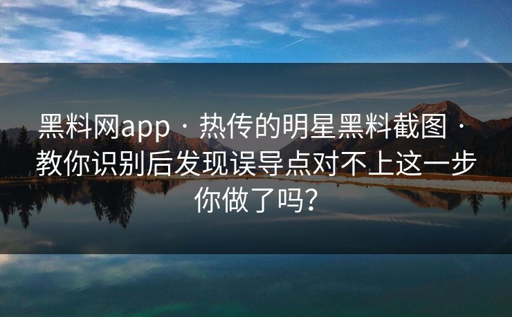 黑料网app · 热传的明星黑料截图 · 教你识别后发现误导点对不上这一步你做了吗？
