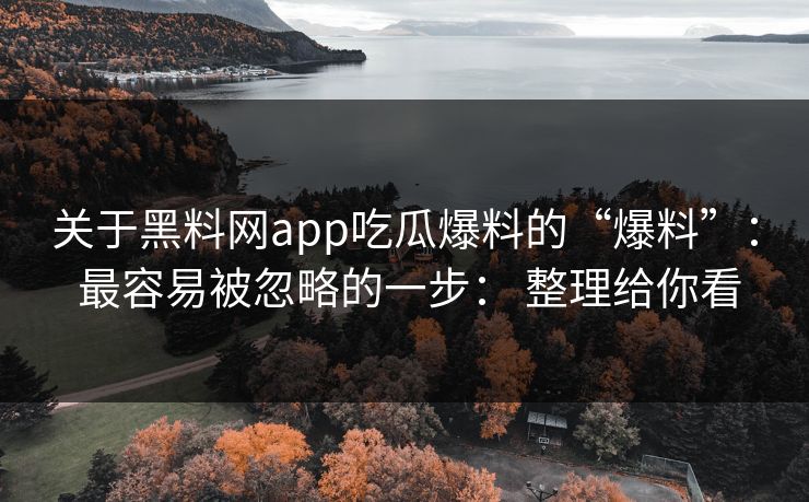 关于黑料网app吃瓜爆料的“爆料”： 最容易被忽略的一步： 整理给你看
