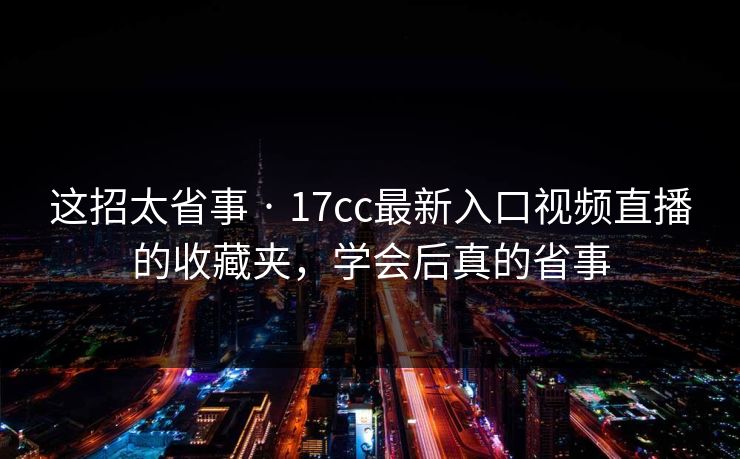这招太省事 · 17cc最新入口视频直播的收藏夹，学会后真的省事
