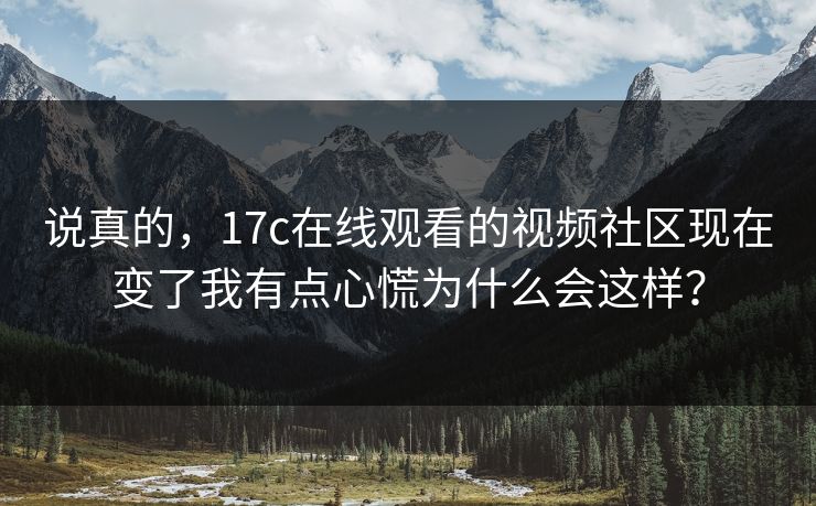说真的，17c在线观看的视频社区现在变了我有点心慌为什么会这样？