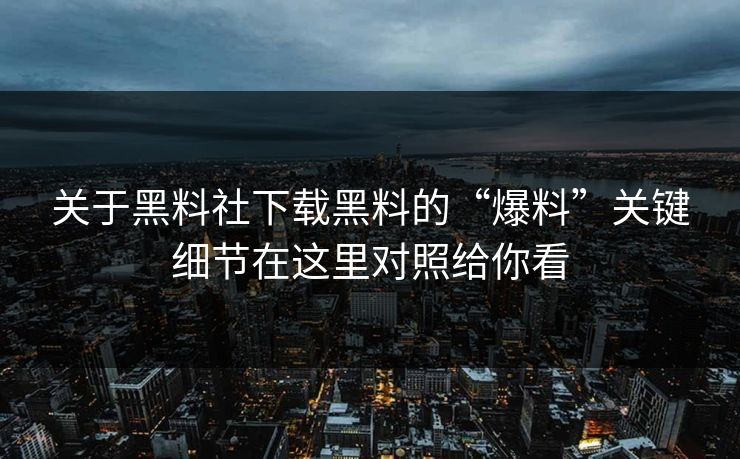 关于黑料社下载黑料的“爆料”关键细节在这里对照给你看