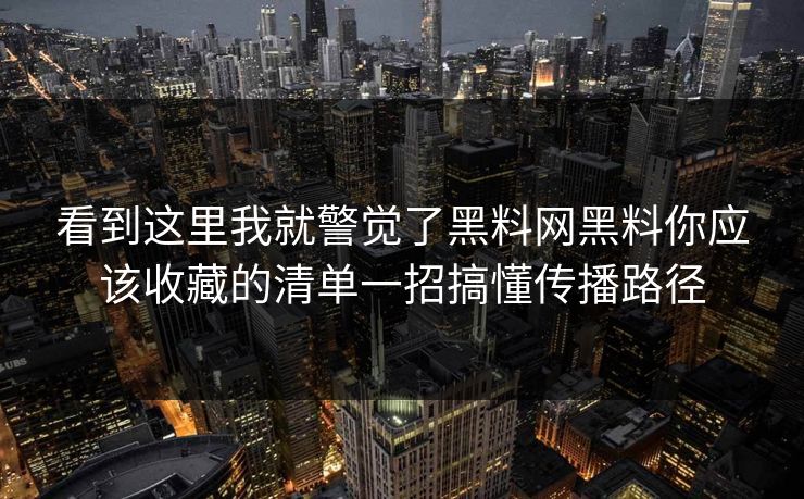 看到这里我就警觉了黑料网黑料你应该收藏的清单一招搞懂传播路径