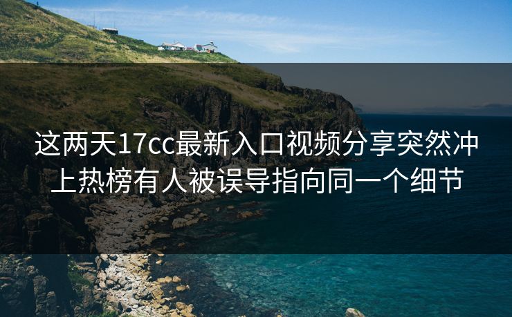 这两天17cc最新入口视频分享突然冲上热榜有人被误导指向同一个细节