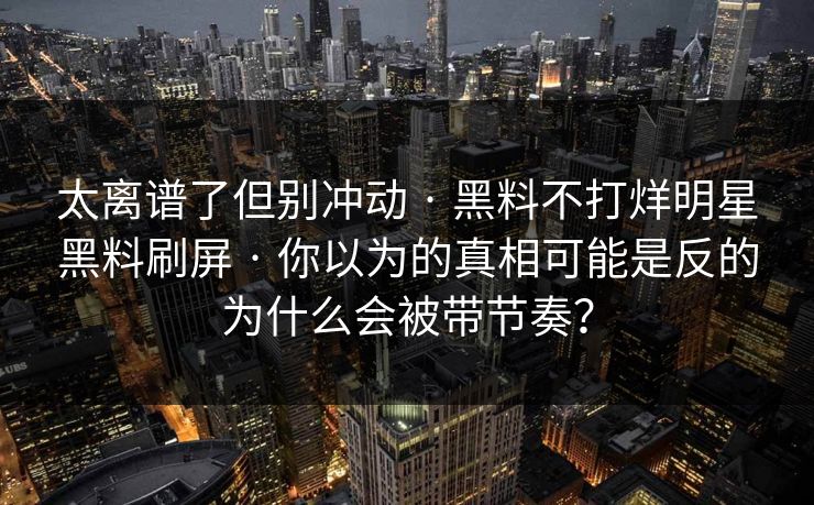 太离谱了但别冲动 · 黑料不打烊明星黑料刷屏 · 你以为的真相可能是反的为什么会被带节奏？
