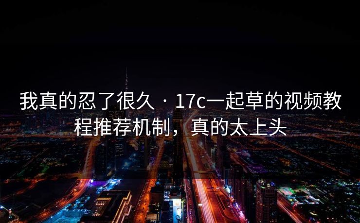 我真的忍了很久 · 17c一起草的视频教程推荐机制，真的太上头