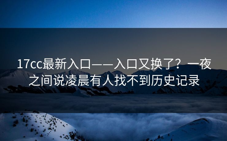 17cc最新入口——入口又换了？一夜之间说凌晨有人找不到历史记录