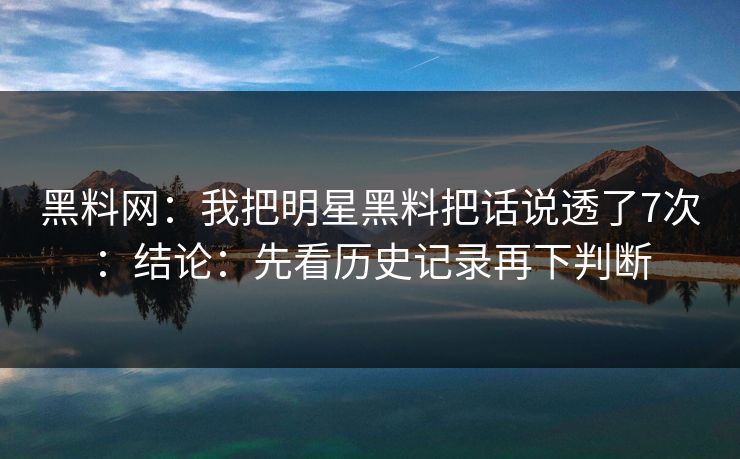 黑料网：我把明星黑料把话说透了7次：结论：先看历史记录再下判断