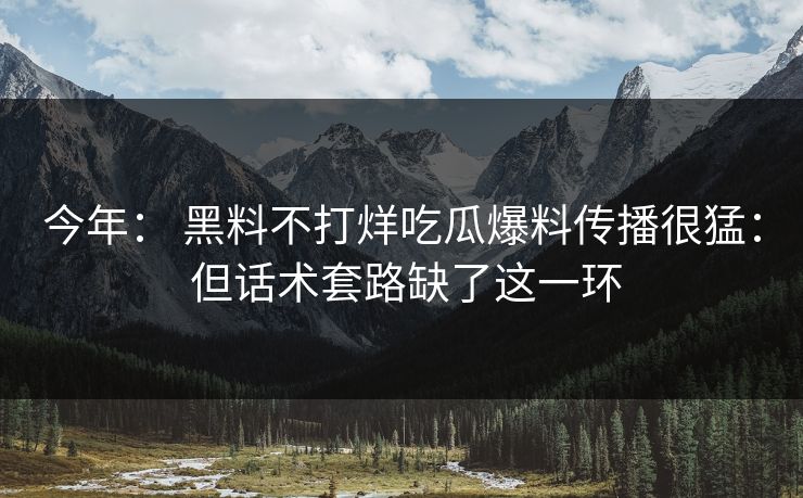 今年： 黑料不打烊吃瓜爆料传播很猛： 但话术套路缺了这一环