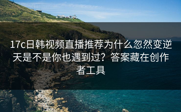 17c日韩视频直播推荐为什么忽然变逆天是不是你也遇到过？答案藏在创作者工具
