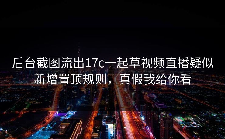 后台截图流出17c一起草视频直播疑似新增置顶规则，真假我给你看