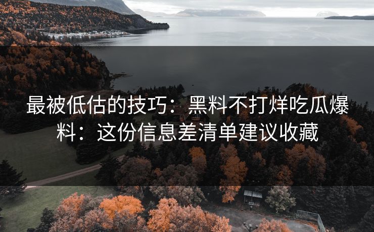 最被低估的技巧：黑料不打烊吃瓜爆料：这份信息差清单建议收藏