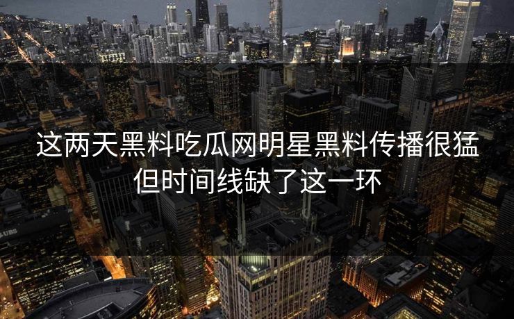这两天黑料吃瓜网明星黑料传播很猛但时间线缺了这一环