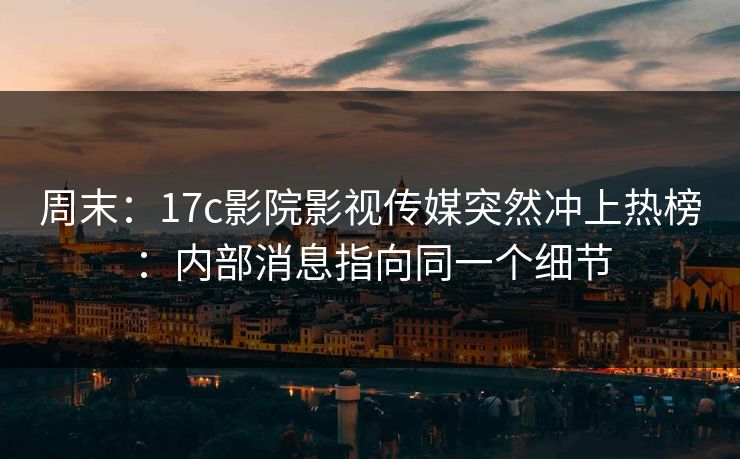 周末：17c影院影视传媒突然冲上热榜：内部消息指向同一个细节