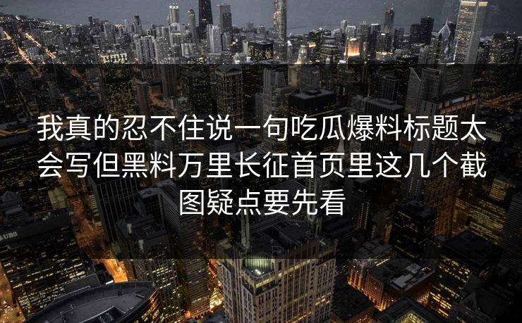 我真的忍不住说一句吃瓜爆料标题太会写但黑料万里长征首页里这几个截图疑点要先看