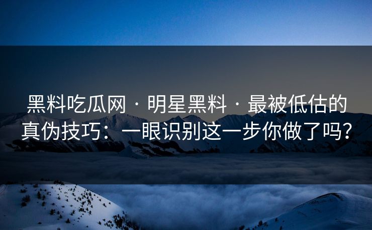 黑料吃瓜网 · 明星黑料 · 最被低估的真伪技巧：一眼识别这一步你做了吗？