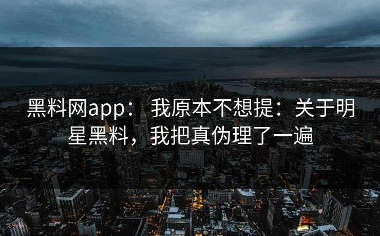 黑料网app： 我原本不想提：关于明星黑料，我把真伪理了一遍