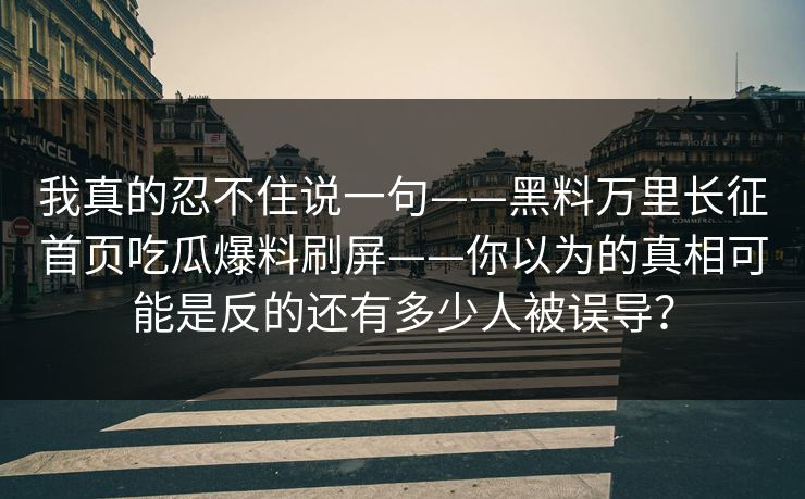 我真的忍不住说一句——黑料万里长征首页吃瓜爆料刷屏——你以为的真相可能是反的还有多少人被误导？