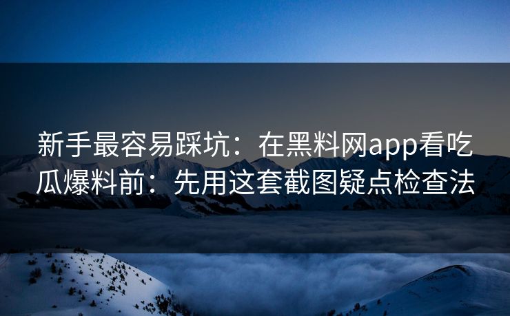 新手最容易踩坑：在黑料网app看吃瓜爆料前：先用这套截图疑点检查法