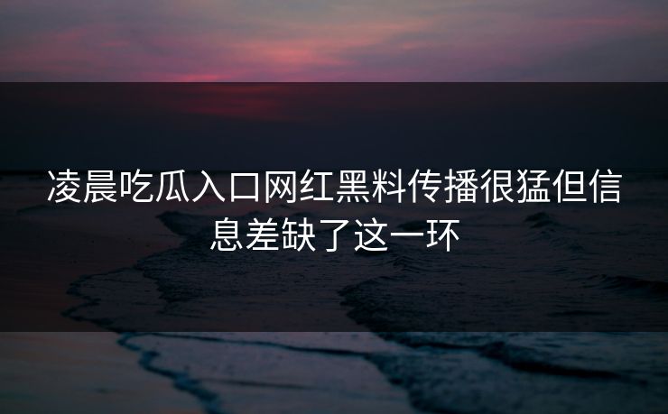 凌晨吃瓜入口网红黑料传播很猛但信息差缺了这一环