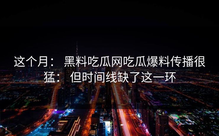 这个月： 黑料吃瓜网吃瓜爆料传播很猛： 但时间线缺了这一环