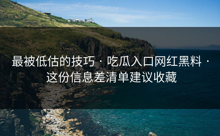 最被低估的技巧 · 吃瓜入口网红黑料 · 这份信息差清单建议收藏