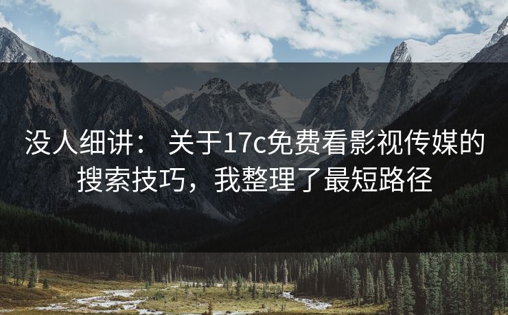 没人细讲： 关于17c免费看影视传媒的搜索技巧，我整理了最短路径