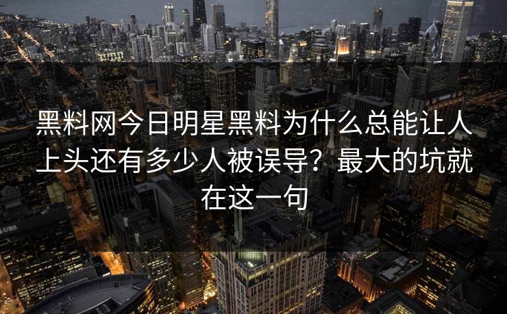 黑料网今日明星黑料为什么总能让人上头还有多少人被误导？最大的坑就在这一句