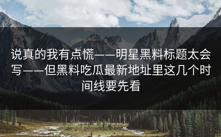 说真的我有点慌——明星黑料标题太会写——但黑料吃瓜最新地址里这几个时间线要先看