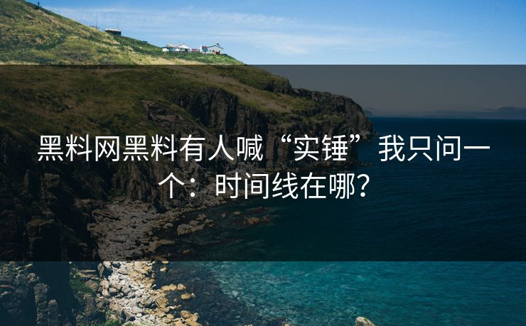 黑料网黑料有人喊“实锤”我只问一个：时间线在哪？