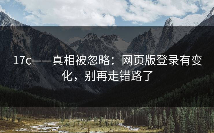 17c——真相被忽略：网页版登录有变化，别再走错路了