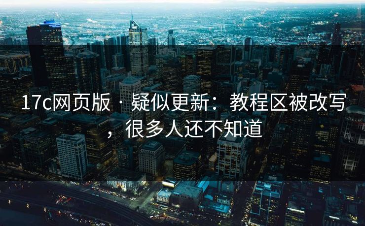17c网页版 · 疑似更新：教程区被改写，很多人还不知道