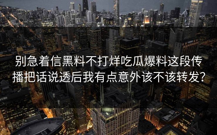 别急着信黑料不打烊吃瓜爆料这段传播把话说透后我有点意外该不该转发？