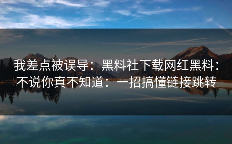 我差点被误导：黑料社下载网红黑料：不说你真不知道：一招搞懂链接跳转