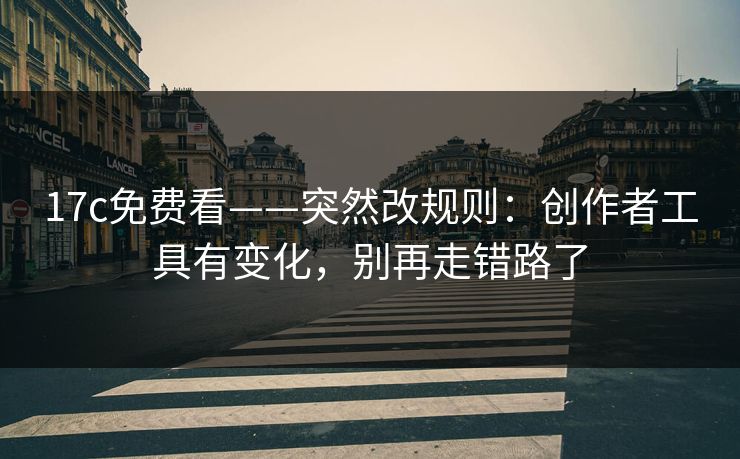 17c免费看——突然改规则：创作者工具有变化，别再走错路了
