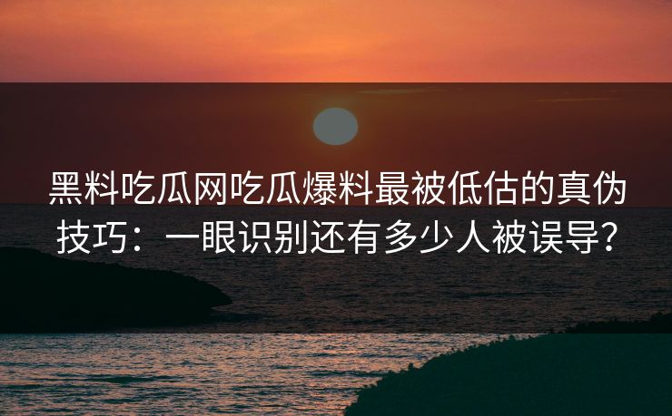 黑料吃瓜网吃瓜爆料最被低估的真伪技巧：一眼识别还有多少人被误导？